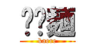 𰻞𰻞麺 (kaere)