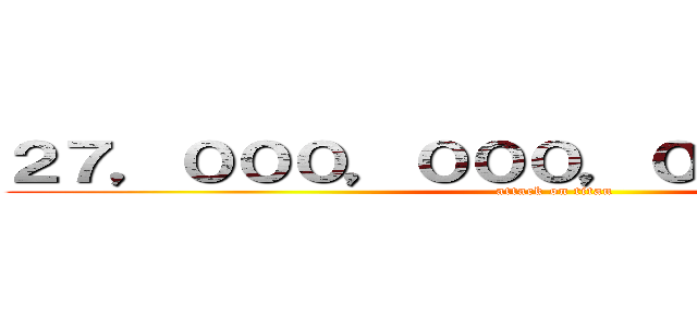 ２７，０００，０００，０００，０００円 (attack on titan)