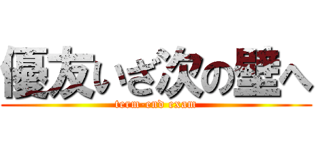 優友いざ次の壁へ (term-end exam)