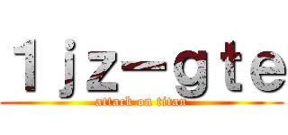 １ｊｚーｇｔｅ (attack on titan)