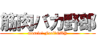 筋肉バカ野郎 (muscle　 Fool　GUY)