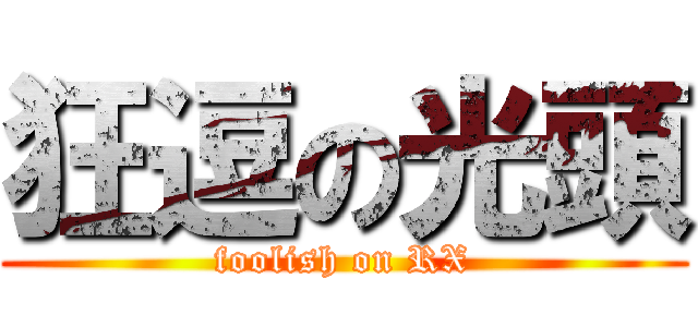 狂逗の光頭 (foolish on RX)