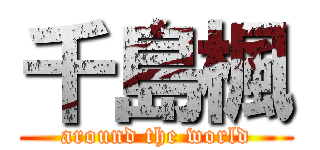 千島楓 (around the world)