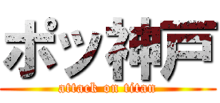 ポッ神戸 (attack on titan)