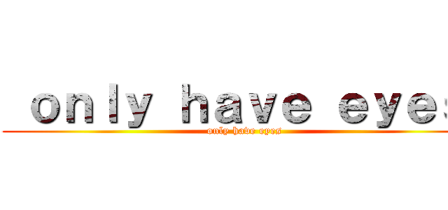  ｏｎｌｙ ｈａｖｅ ｅｙｅｓ  (only have eyes)