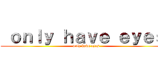  ｏｎｌｙ ｈａｖｅ ｅｙｅｓ  (only have eyes)