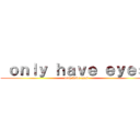  ｏｎｌｙ ｈａｖｅ ｅｙｅｓ  (only have eyes)