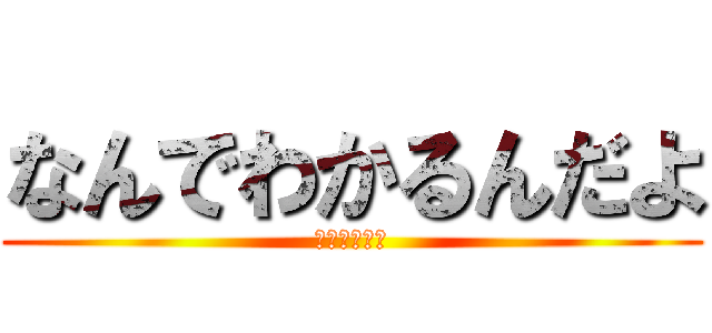 なんでわかるんだよ (ゆるせねぇ、)