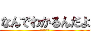 なんでわかるんだよ (ゆるせねぇ、)
