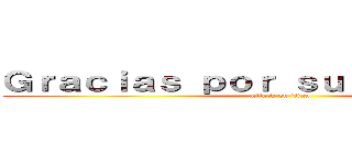 Ｇｒａｃｉａｓ ｐｏｒ ｓｕ ａｔｅｎｃｉóｎ (attack on titan)