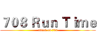 ７０８ Ｒｕｎ Ｔｉｍｅ (attack on 708)