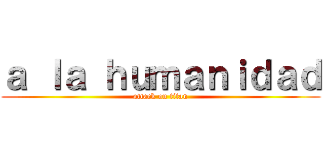 ａ ｌａ ｈｕｍａｎｉｄａｄ (attack on titan)