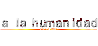 ａ ｌａ ｈｕｍａｎｉｄａｄ (attack on titan)