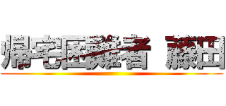 帰宅困難者 藤田 ()