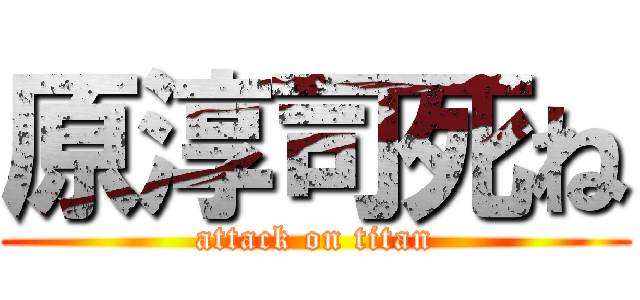 原淳司死ね (attack on titan)