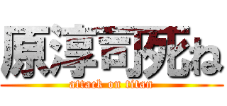 原淳司死ね (attack on titan)