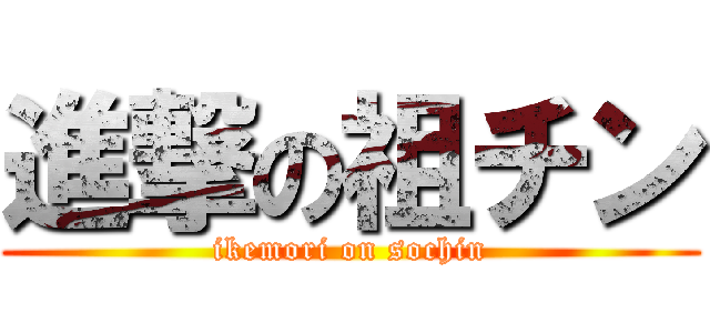 進撃の祖チン (ikemori on sochin)