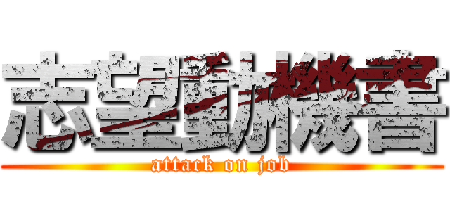 志望動機書 (attack on job)