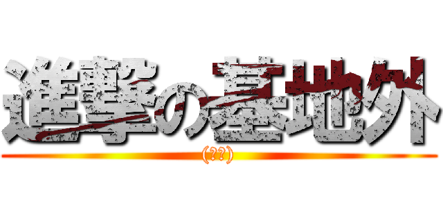 進撃の基地外 ((俺氏))