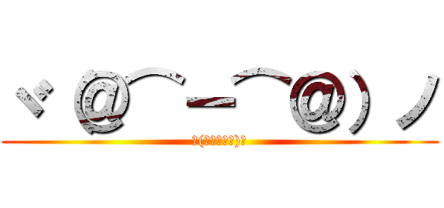 ヾ（＠⌒ー⌒＠）ノ (ヾ(＠⌒ー⌒＠)ノ)