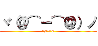 ヾ（＠⌒ー⌒＠）ノ (ヾ(＠⌒ー⌒＠)ノ)