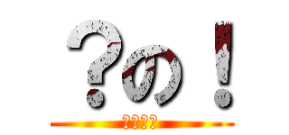 ？の！ (？おｎ！)