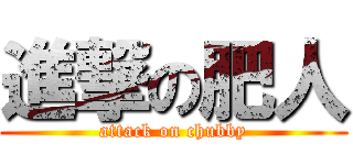 進撃の肥人 (attack on chubby)