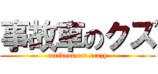 事故車のクズ (accident car crazy)