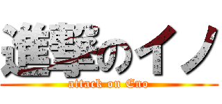 進撃のイノ (attack on Eno)