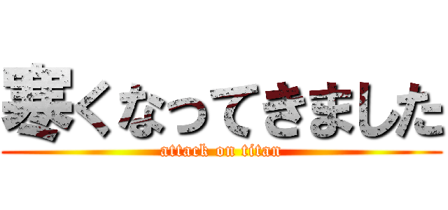 寒くなってきました (attack on titan)