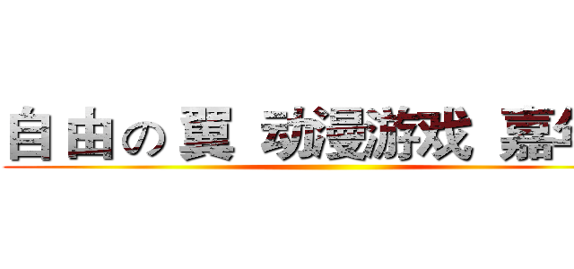 自 由 の 翼  动漫游戏  嘉年华 ()