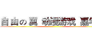 自 由 の 翼  动漫游戏  嘉年华 ()