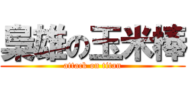 梟雄の玉米棒 (attack on titan)