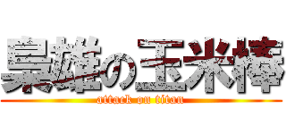 梟雄の玉米棒 (attack on titan)