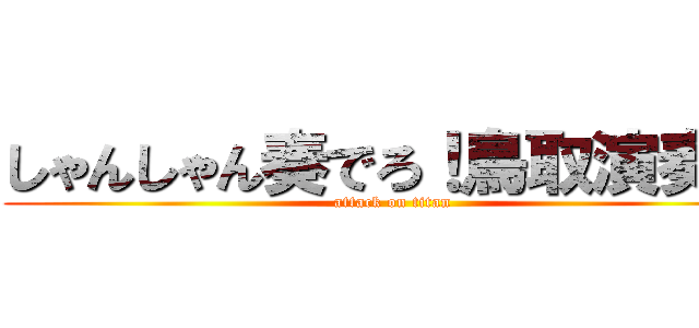 しゃんしゃん奏でろ！鳥取演奏隊 (attack on titan)