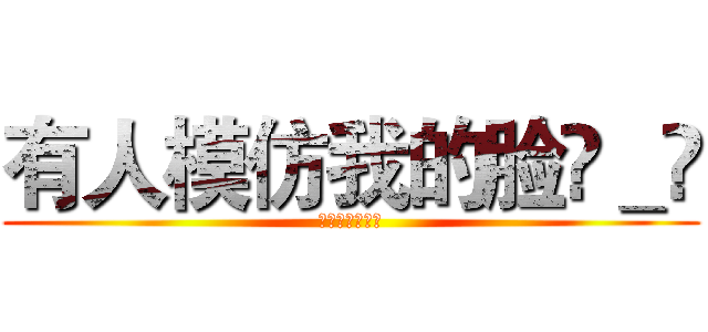 有人模仿我的脸눈＿눈 (有人模仿我的面)