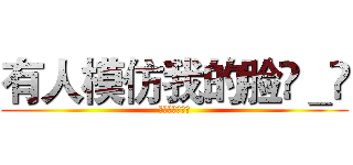 有人模仿我的脸눈＿눈 (有人模仿我的面)