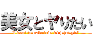 美女とヤりたい (I want to make love with hot girl)