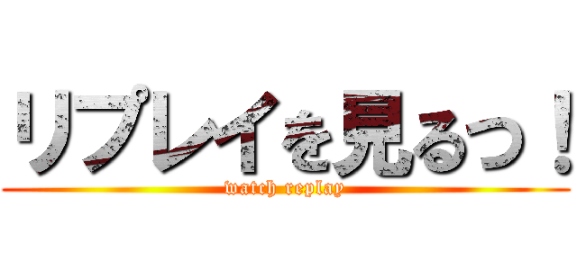 リプレイを見るつ！ (watch replay)