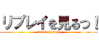 リプレイを見るつ！ (watch replay)