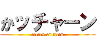 かッチャーン (attack on titan)