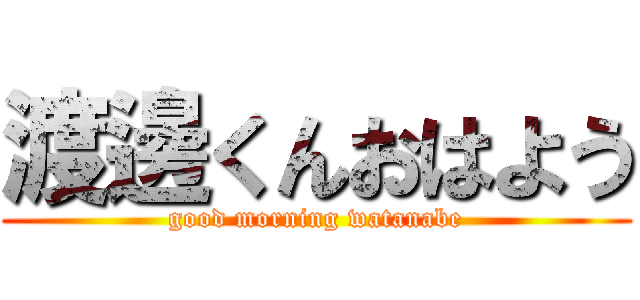 渡邊くんおはよう (good morning watanabe)