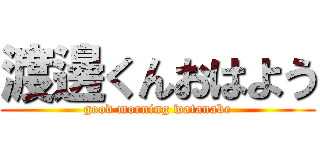 渡邊くんおはよう (good morning watanabe)