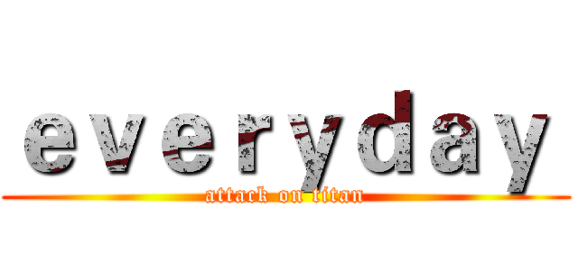 ｅｖｅｒｙｄａｙ  (attack on titan)