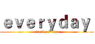 ｅｖｅｒｙｄａｙ  (attack on titan)