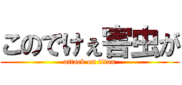 このでけぇ害虫が (attack on titan)