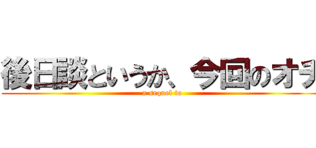 後日談というか、今回のオチ (a sequel to)
