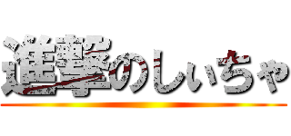 進撃のしぃちゃ ()