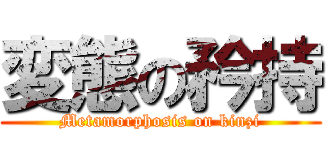 変態の矜持 (Metamorphosis on kinzi)