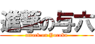 進撃の与六 (attack on Yoroku)